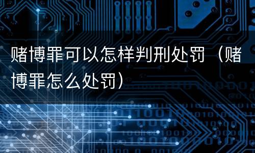 赌博罪可以怎样判刑处罚（赌博罪怎么处罚）