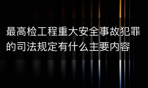 最高检工程重大安全事故犯罪的司法规定有什么主要内容