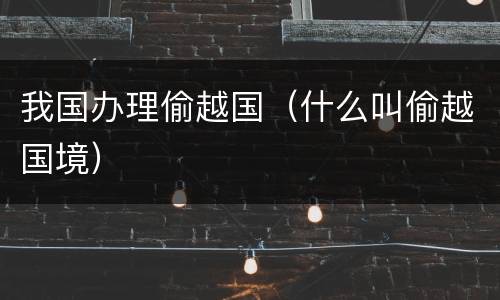 我国办理偷越国（什么叫偷越国境）