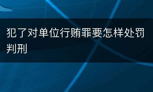 犯了对单位行贿罪要怎样处罚判刑
