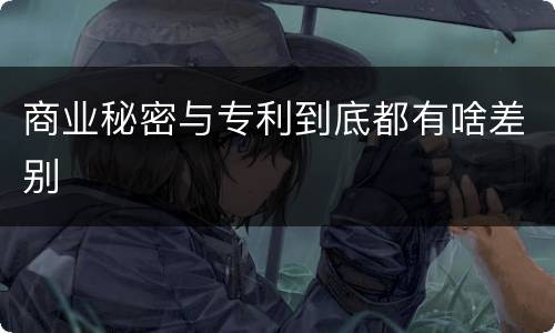 商业秘密与专利到底都有啥差别