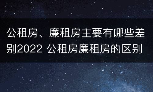 公租房、廉租房主要有哪些差别2022 公租房廉租房的区别