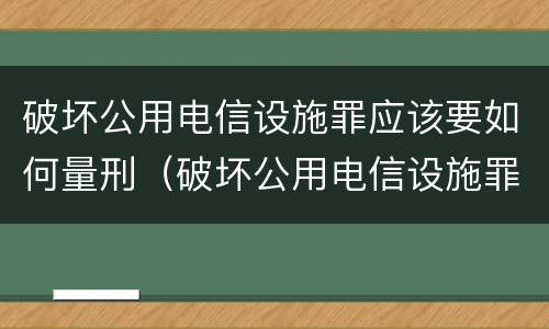 破坏公用电信设施罪应该要如何量刑（破坏公用电信设施罪属于什么犯罪类型）