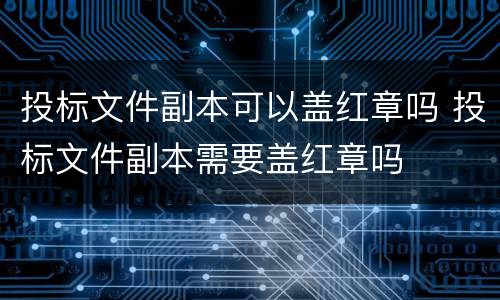 投标文件副本可以盖红章吗 投标文件副本需要盖红章吗