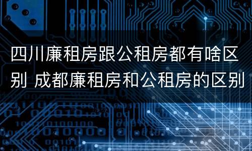 四川廉租房跟公租房都有啥区别 成都廉租房和公租房的区别