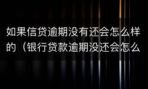 如果信贷逾期没有还会怎么样的（银行贷款逾期没还会怎么样）