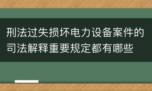 刑法过失损坏电力设备案件的司法解释重要规定都有哪些