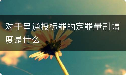 对于串通投标罪的定罪量刑幅度是什么