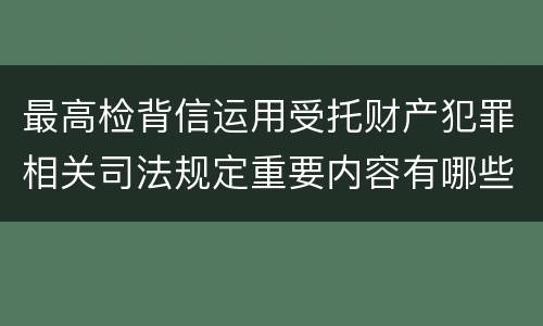 最高检背信运用受托财产犯罪相关司法规定重要内容有哪些