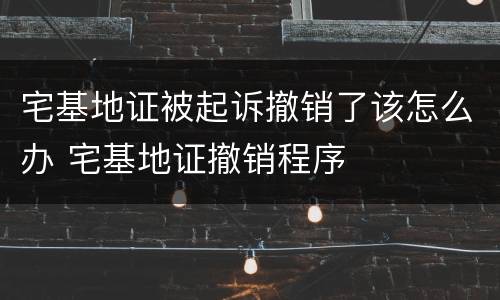 宅基地证被起诉撤销了该怎么办 宅基地证撤销程序