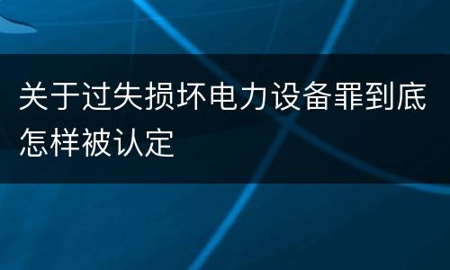 关于过失损坏电力设备罪到底怎样被认定