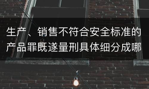 生产、销售不符合安全标准的产品罪既遂量刑具体细分成哪些标准