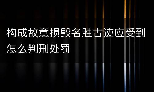 构成故意损毁名胜古迹应受到怎么判刑处罚