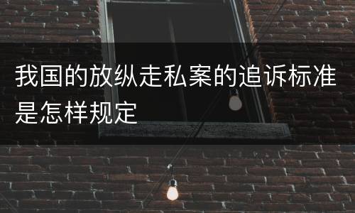 我国的放纵走私案的追诉标准是怎样规定