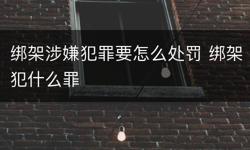 绑架涉嫌犯罪要怎么处罚 绑架犯什么罪