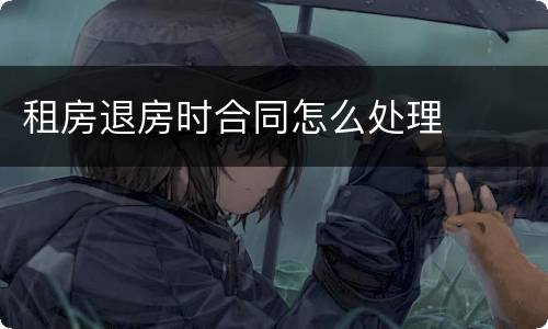 租房退房时合同怎么处理