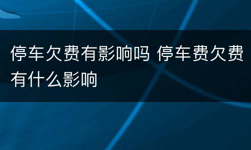 停车欠费有影响吗 停车费欠费有什么影响