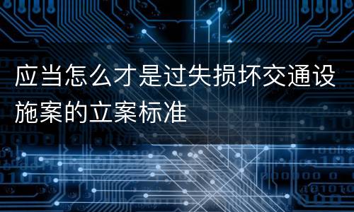 应当怎么才是过失损坏交通设施案的立案标准