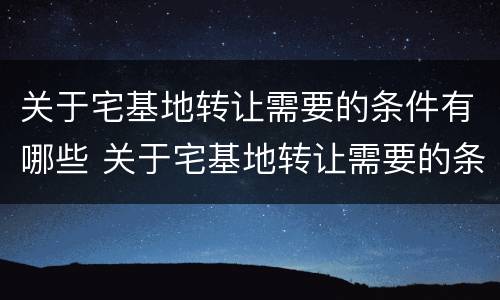 关于宅基地转让需要的条件有哪些 关于宅基地转让需要的条件有哪些规定
