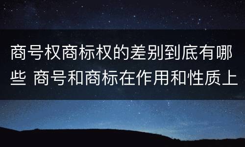 商号权商标权的差别到底有哪些 商号和商标在作用和性质上的区别