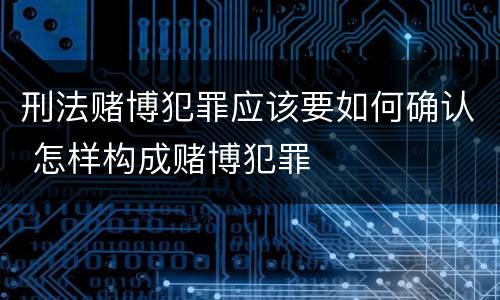 刑法赌博犯罪应该要如何确认 怎样构成赌博犯罪