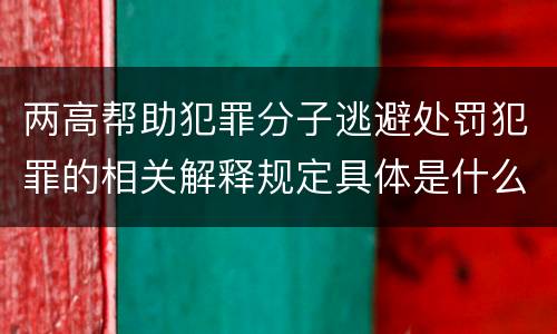 两高帮助犯罪分子逃避处罚犯罪的相关解释规定具体是什么