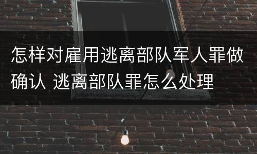 怎样对雇用逃离部队军人罪做确认 逃离部队罪怎么处理