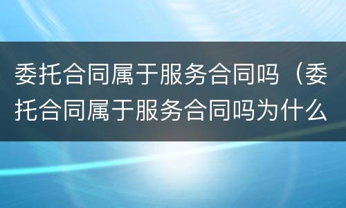 委托合同属于服务合同吗（委托合同属于服务合同吗为什么）