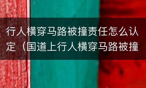 行人横穿马路被撞责任怎么认定（国道上行人横穿马路被撞责任怎么认定）