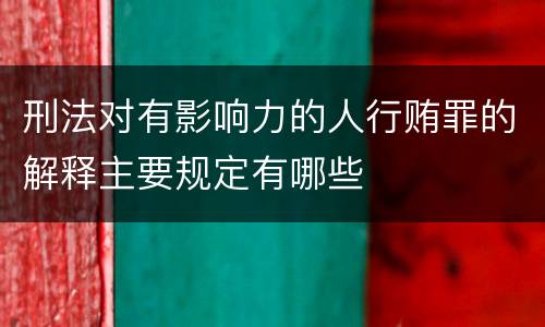刑法对有影响力的人行贿罪的解释主要规定有哪些