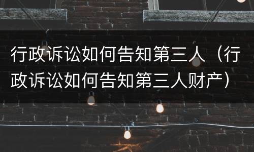 行政诉讼如何告知第三人（行政诉讼如何告知第三人财产）