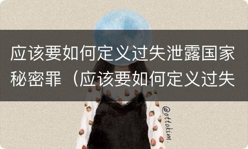 应该要如何定义过失泄露国家秘密罪（应该要如何定义过失泄露国家秘密罪）