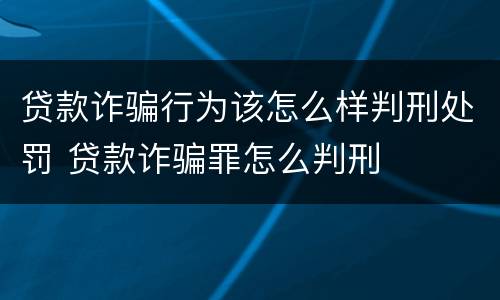贷款诈骗行为该怎么样判刑处罚 贷款诈骗罪怎么判刑