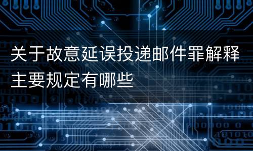 关于故意延误投递邮件罪解释主要规定有哪些
