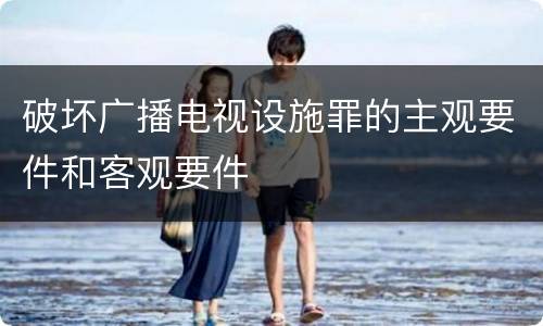 破坏广播电视设施罪的主观要件和客观要件