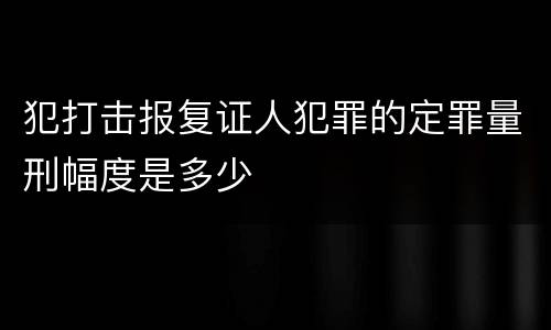 犯打击报复证人犯罪的定罪量刑幅度是多少
