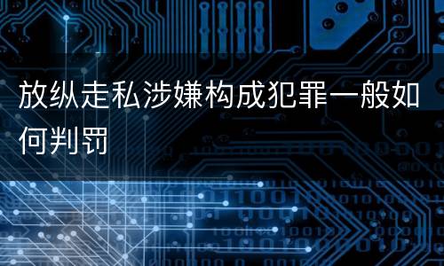 放纵走私涉嫌构成犯罪一般如何判罚