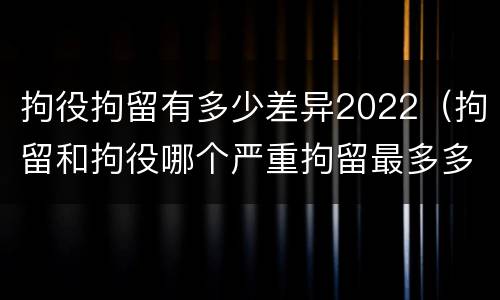 拘役拘留有多少差异2022（拘留和拘役哪个严重拘留最多多少天）