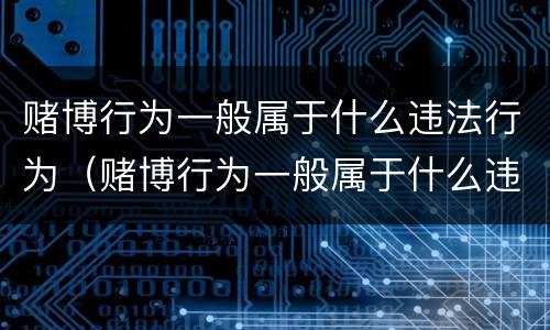 赌博行为一般属于什么违法行为（赌博行为一般属于什么违法行为类型）