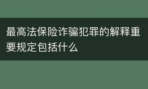 最高法保险诈骗犯罪的解释重要规定包括什么