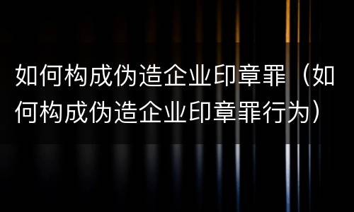 如何构成伪造企业印章罪（如何构成伪造企业印章罪行为）