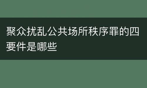 聚众扰乱公共场所秩序罪的四要件是哪些