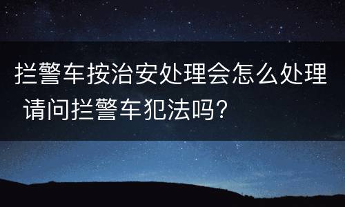 拦警车按治安处理会怎么处理 请问拦警车犯法吗?