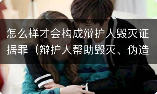 怎么样才会构成辩护人毁灭证据罪（辩护人帮助毁灭、伪造证据罪）