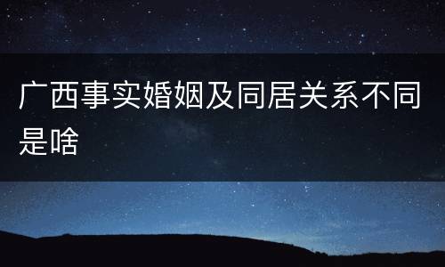 广西事实婚姻及同居关系不同是啥