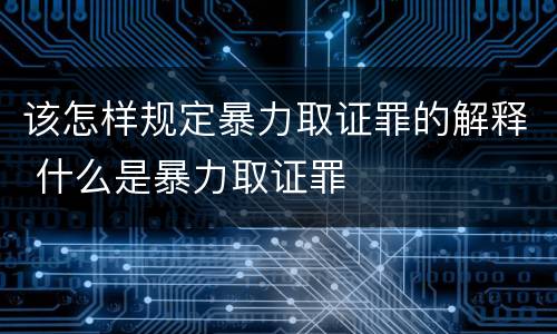 该怎样规定暴力取证罪的解释 什么是暴力取证罪