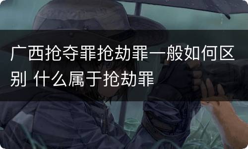 广西抢夺罪抢劫罪一般如何区别 什么属于抢劫罪