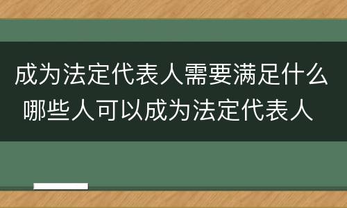 成为法定代表人需要满足什么 哪些人可以成为法定代表人