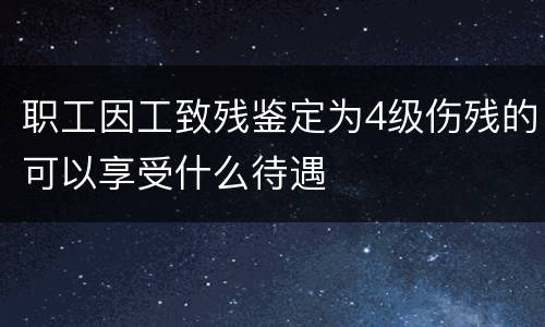 职工因工致残鉴定为4级伤残的可以享受什么待遇