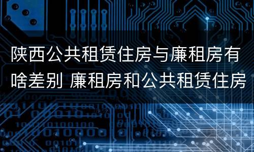 陕西公共租赁住房与廉租房有啥差别 廉租房和公共租赁住房有什么区别